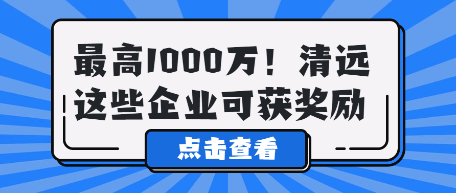 最高1000萬！清遠這些企業可獲獎勵