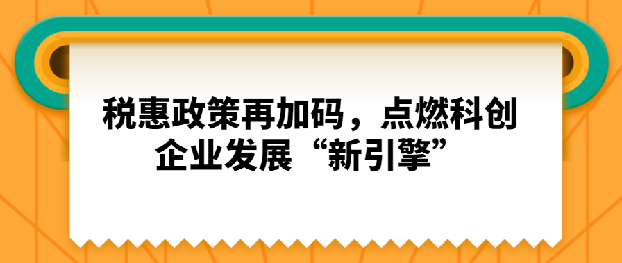 稅惠政策再加碼，點燃科創企業發展“新引擎”